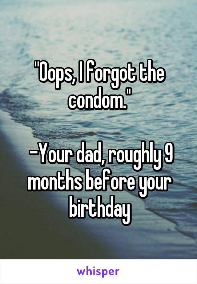 "Oops, I forgot the condom."

 -Your dad, roughly 9 months before your birthday