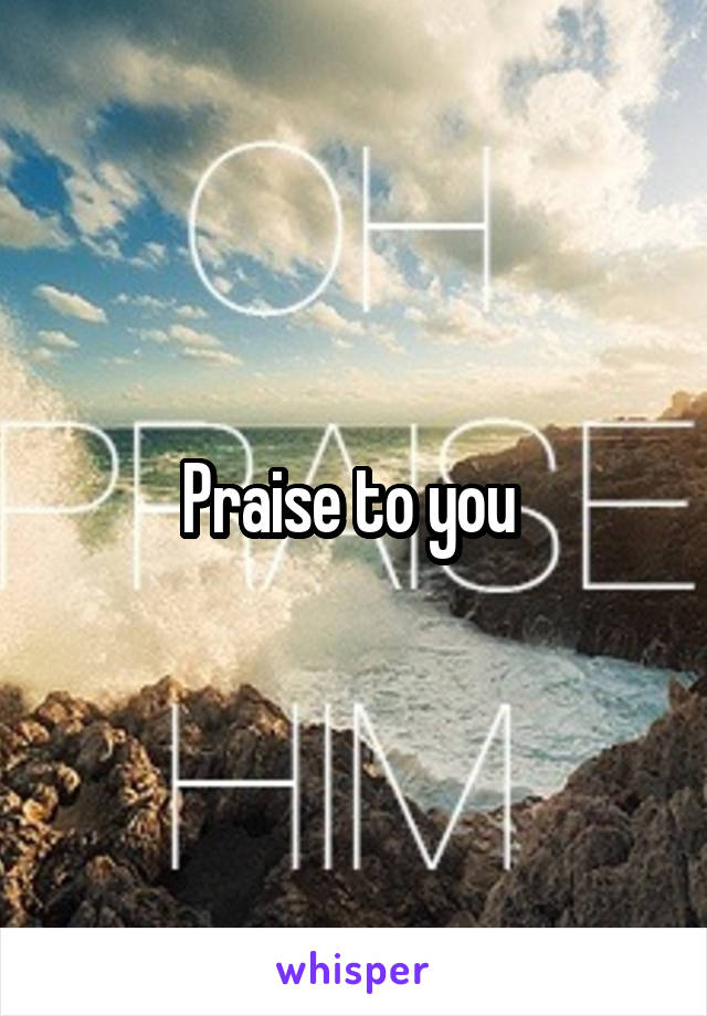 Praise to you 