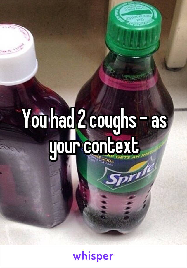 You had 2 coughs - as your context