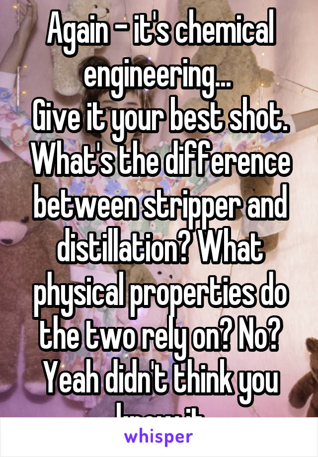 Again - it's chemical engineering... 
Give it your best shot. What's the difference between stripper and distillation? What physical properties do the two rely on? No? Yeah didn't think you knew it