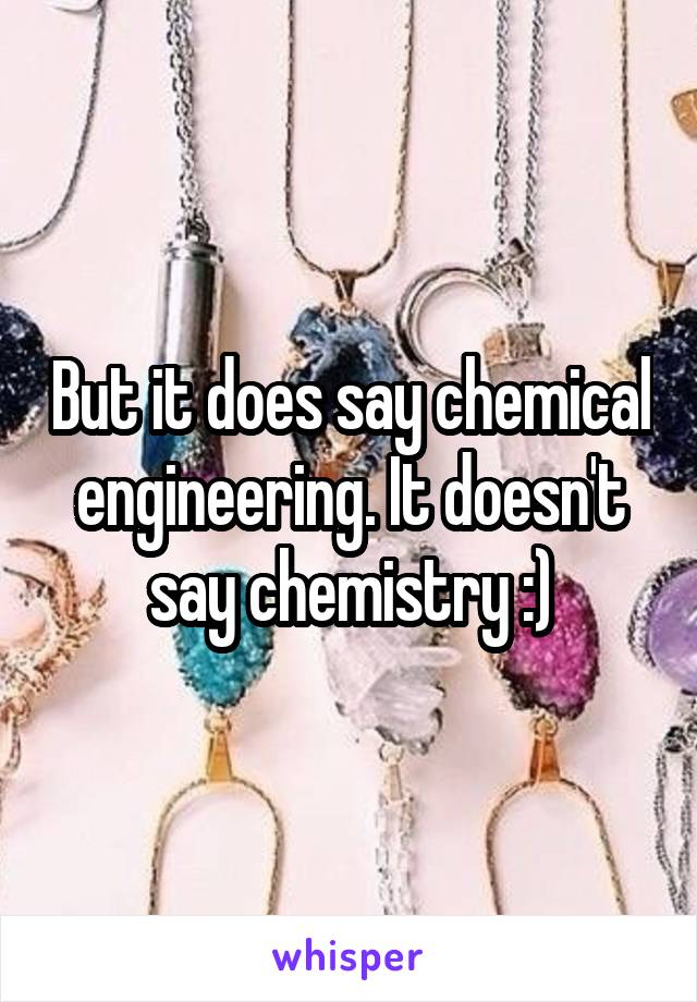 But it does say chemical engineering. It doesn't say chemistry :)