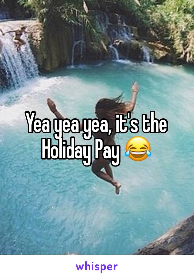 Yea yea yea, it's the Holiday Pay 😂