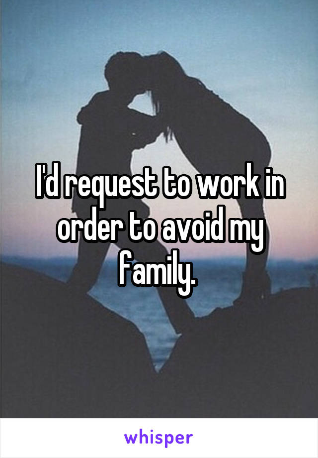 I'd request to work in order to avoid my family. 