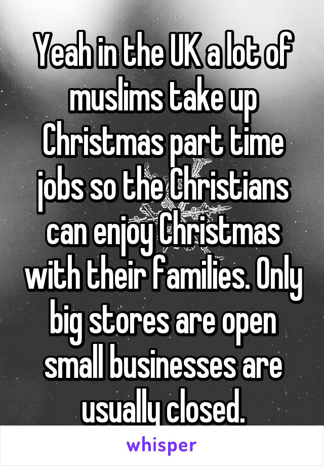 Yeah in the UK a lot of muslims take up Christmas part time jobs so the Christians can enjoy Christmas with their families. Only big stores are open small businesses are usually closed.