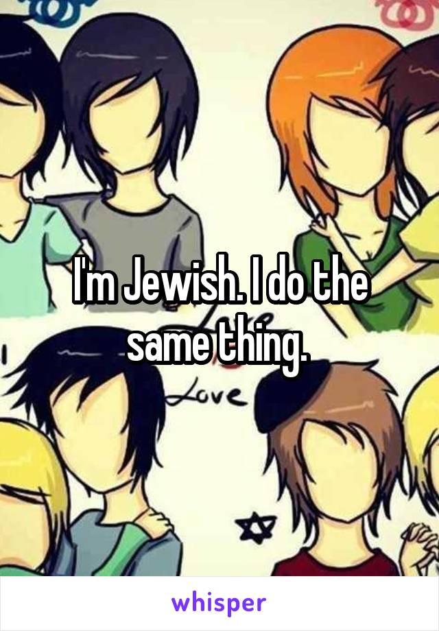 I'm Jewish. I do the same thing. 