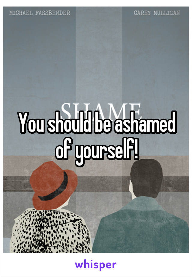 You should be ashamed of yourself!