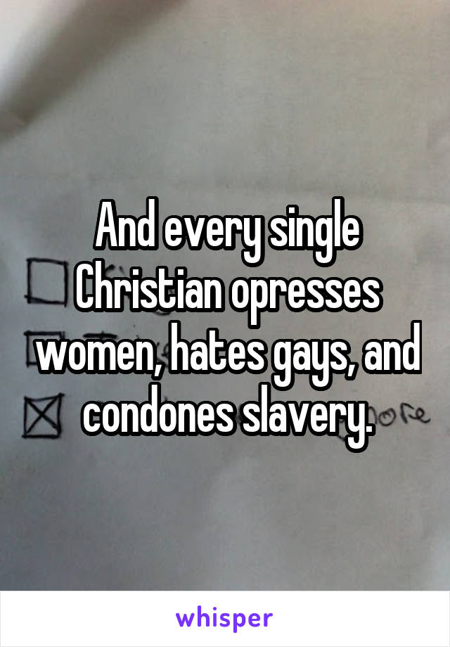 And every single Christian opresses women, hates gays, and condones slavery.