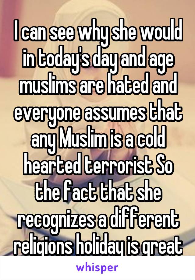 I can see why she would in today's day and age muslims are hated and everyone assumes that any Muslim is a cold hearted terrorist So the fact that she recognizes a different religions holiday is great