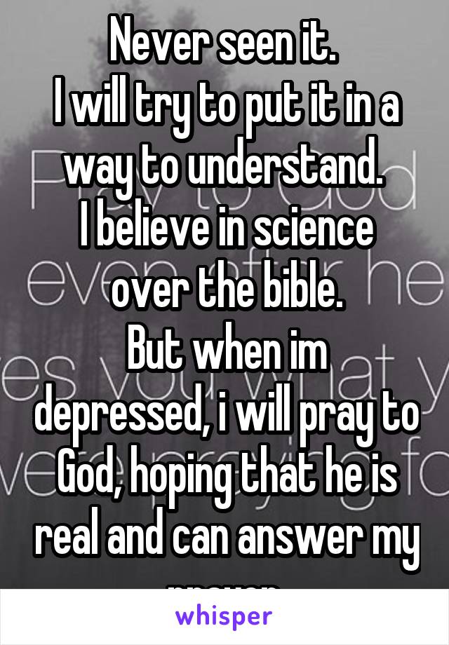 Never seen it. 
I will try to put it in a way to understand. 
I believe in science over the bible.
But when im depressed, i will pray to God, hoping that he is real and can answer my prayer.