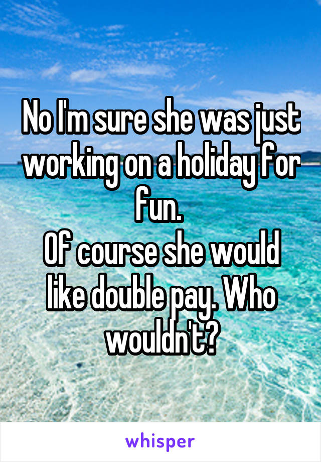 No I'm sure she was just working on a holiday for fun. 
Of course she would like double pay. Who wouldn't?