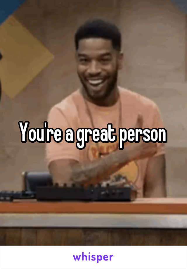 You're a great person 