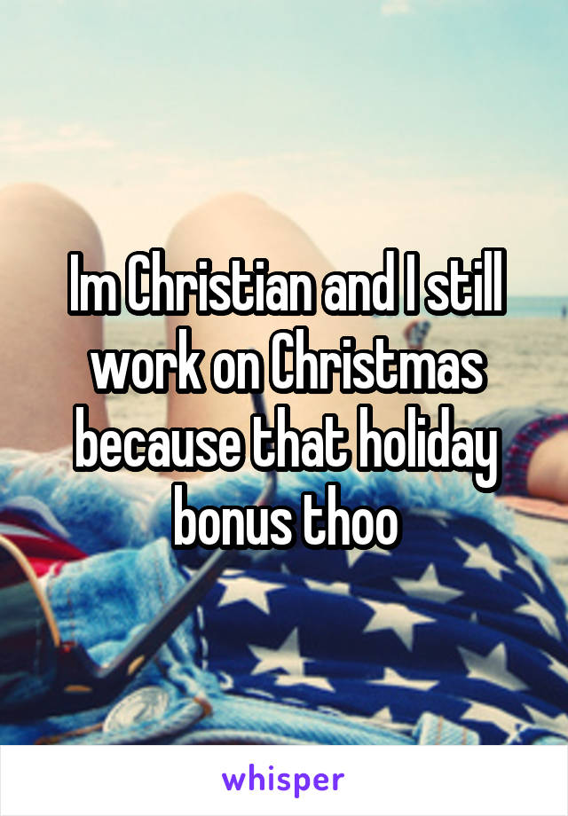 Im Christian and I still work on Christmas because that holiday bonus thoo