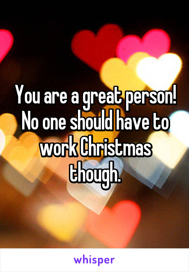 You are a great person! No one should have to work Christmas though.