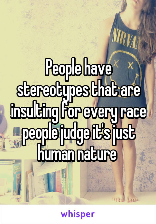 People have stereotypes that are insulting for every race people judge it's just human nature 