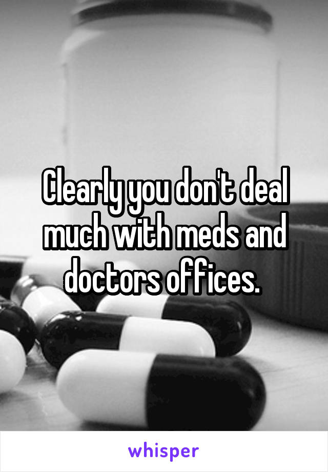 Clearly you don't deal much with meds and doctors offices. 