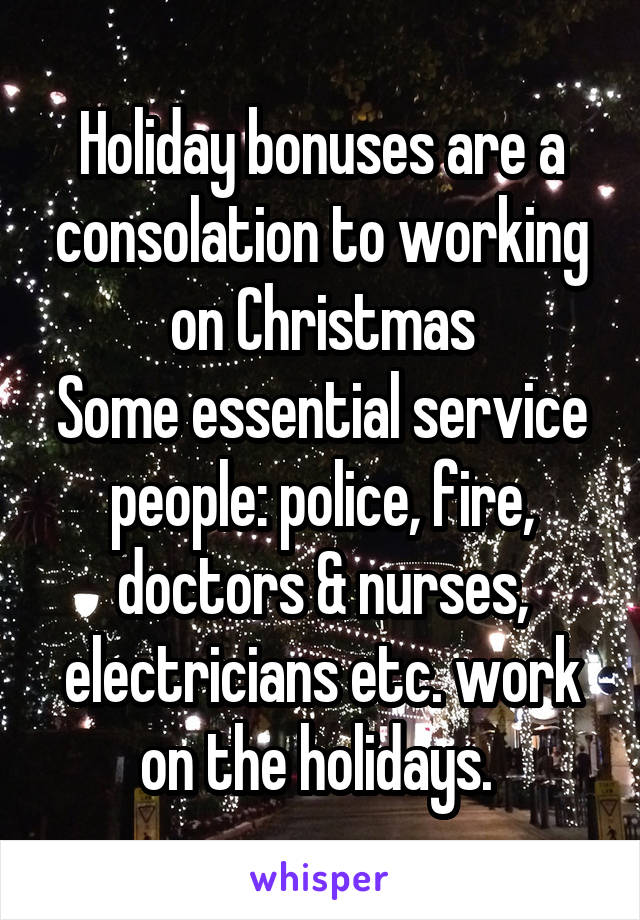 Holiday bonuses are a consolation to working on Christmas
Some essential service people: police, fire, doctors & nurses, electricians etc. work on the holidays. 