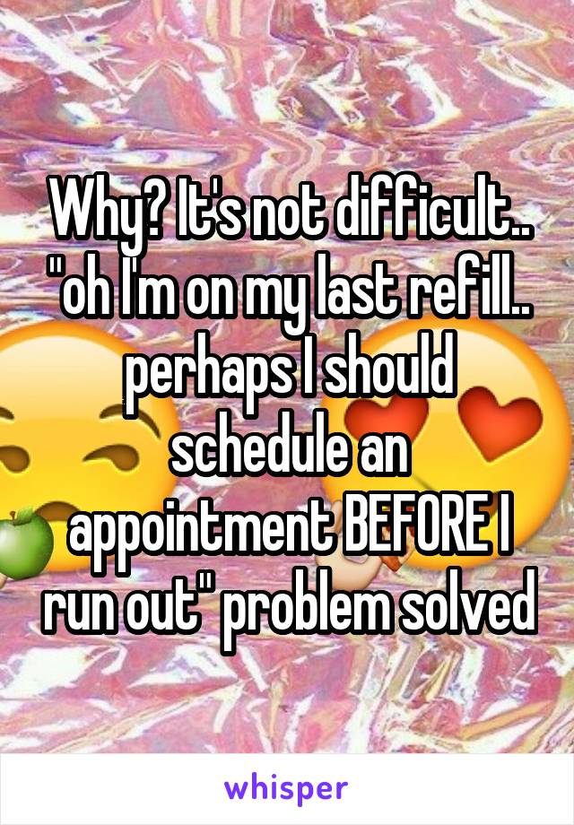 Why? It's not difficult.. "oh I'm on my last refill.. perhaps I should schedule an appointment BEFORE I run out" problem solved