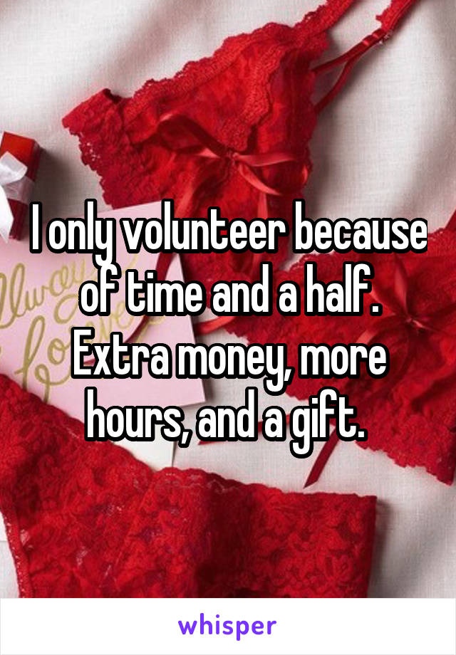 I only volunteer because of time and a half. Extra money, more hours, and a gift. 