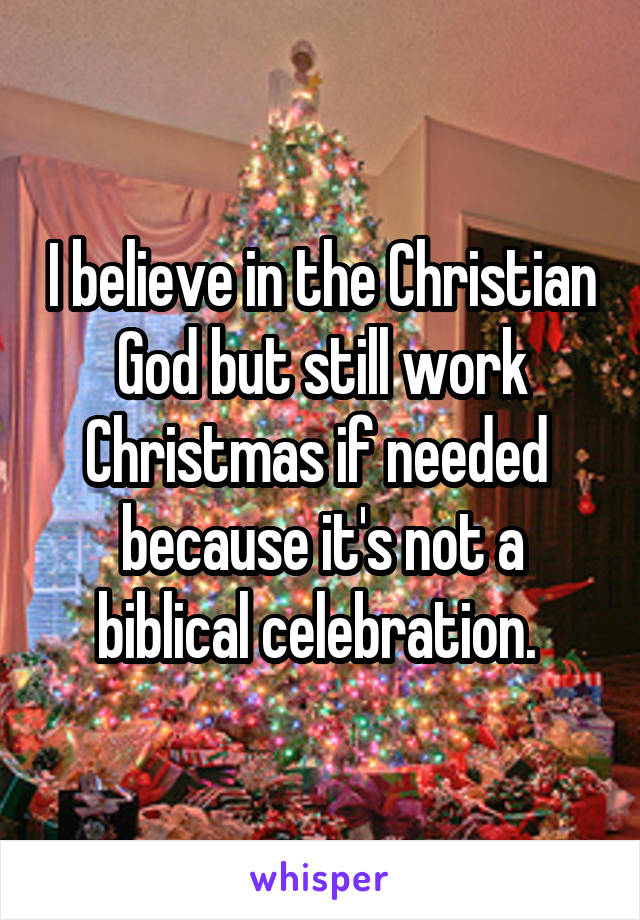 I believe in the Christian God but still work Christmas if needed  because it's not a biblical celebration. 