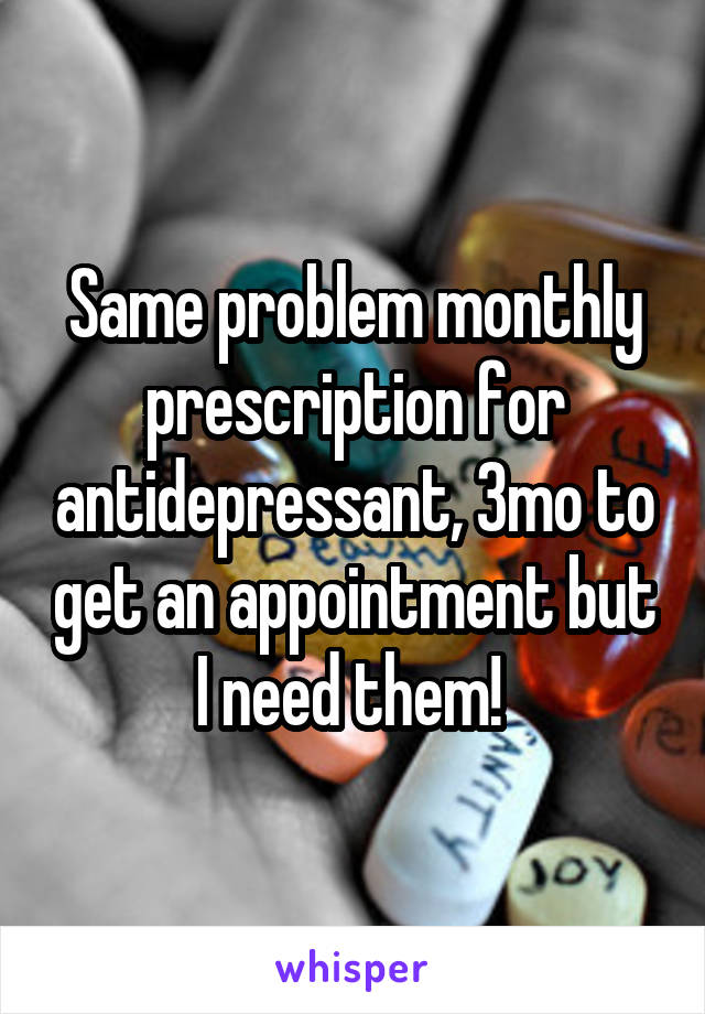 Same problem monthly prescription for antidepressant, 3mo to get an appointment but I need them! 