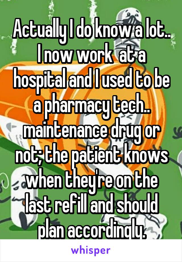 Actually I do know a lot.. I now work  at a hospital and I used to be a pharmacy tech.. maintenance drug or not; the patient knows when they're on the last refill and should plan accordingly.