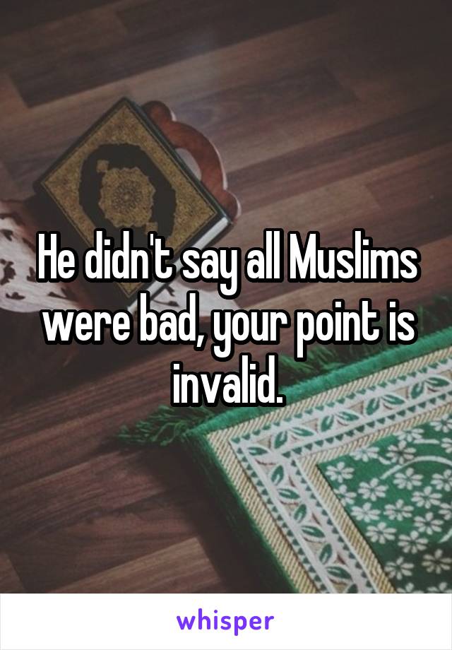 He didn't say all Muslims were bad, your point is invalid.