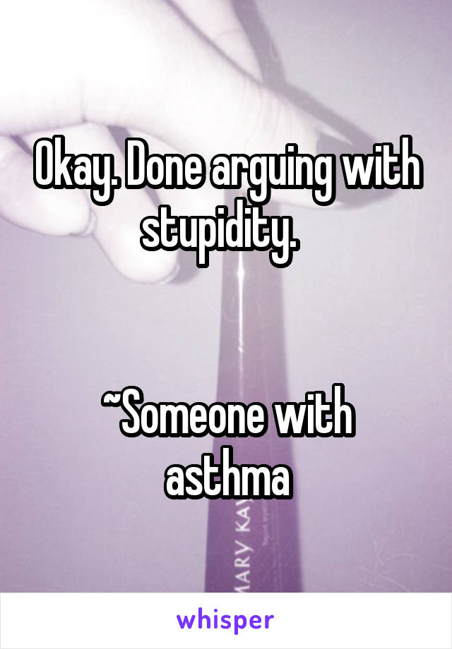 Okay. Done arguing with stupidity.  


~Someone with asthma