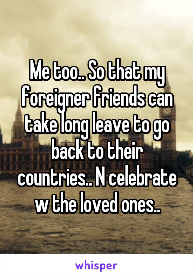 Me too.. So that my foreigner friends can take long leave to go back to their countries.. N celebrate w the loved ones..