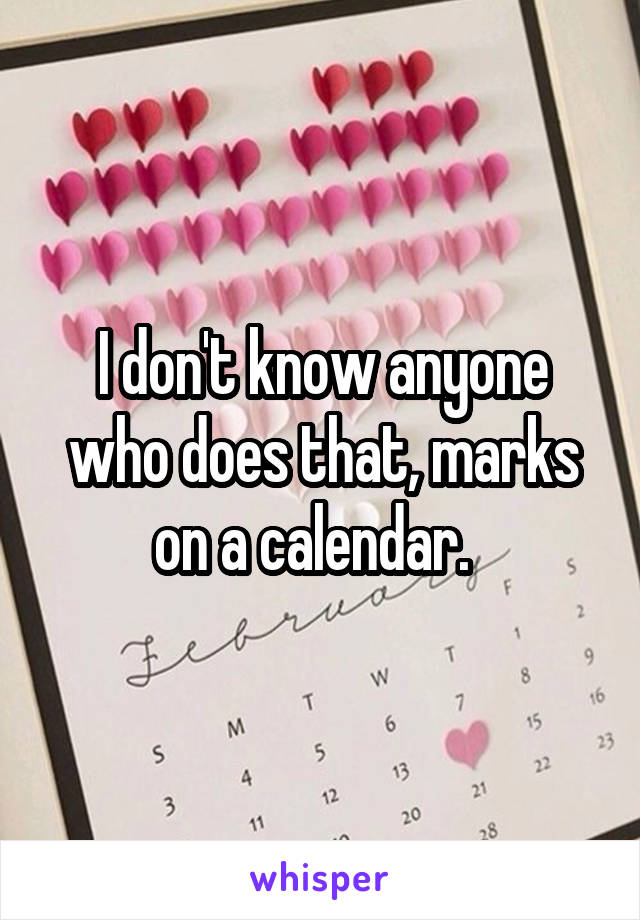 I don't know anyone who does that, marks on a calendar.  