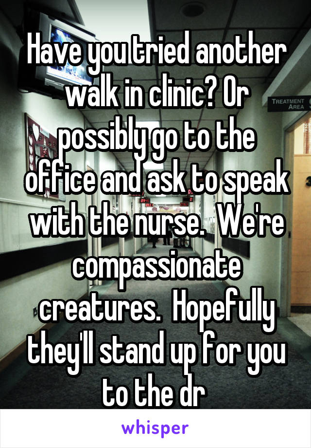 Have you tried another walk in clinic? Or possibly go to the office and ask to speak with the nurse.  We're compassionate creatures.  Hopefully they'll stand up for you to the dr 