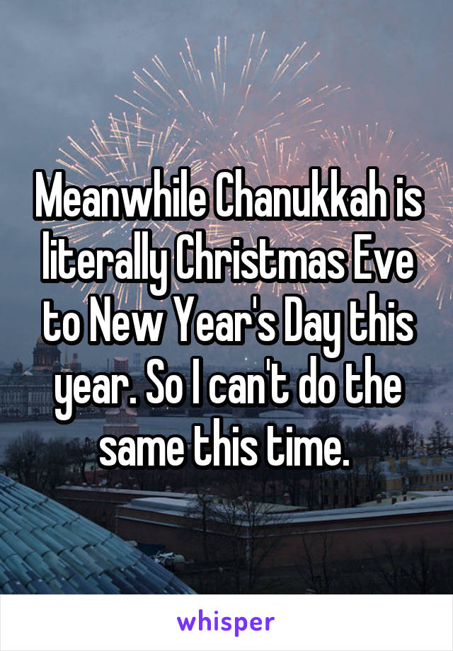 Meanwhile Chanukkah is literally Christmas Eve to New Year's Day this year. So I can't do the same this time. 