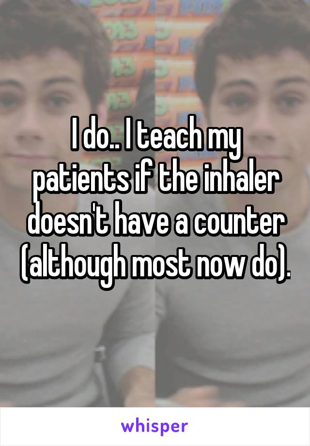 I do.. I teach my patients if the inhaler doesn't have a counter (although most now do). 