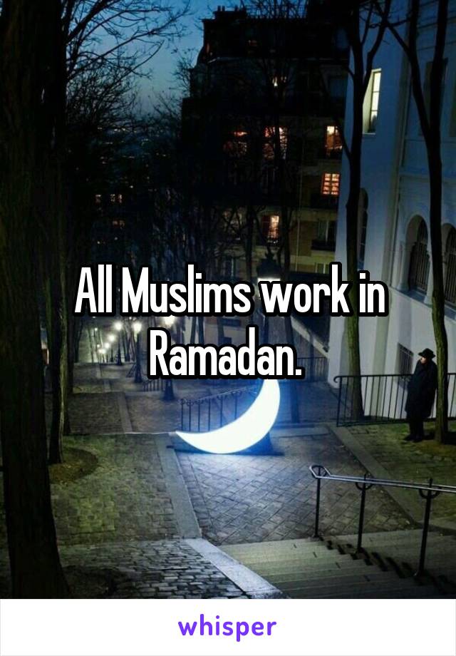 All Muslims work in Ramadan. 