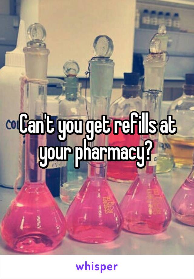 Can't you get refills at your pharmacy? 