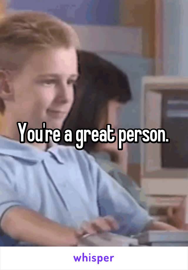 You're a great person. 