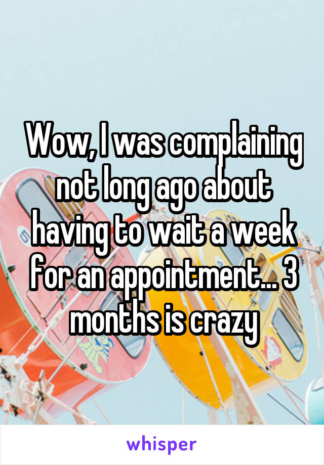 Wow, I was complaining not long ago about having to wait a week for an appointment... 3 months is crazy