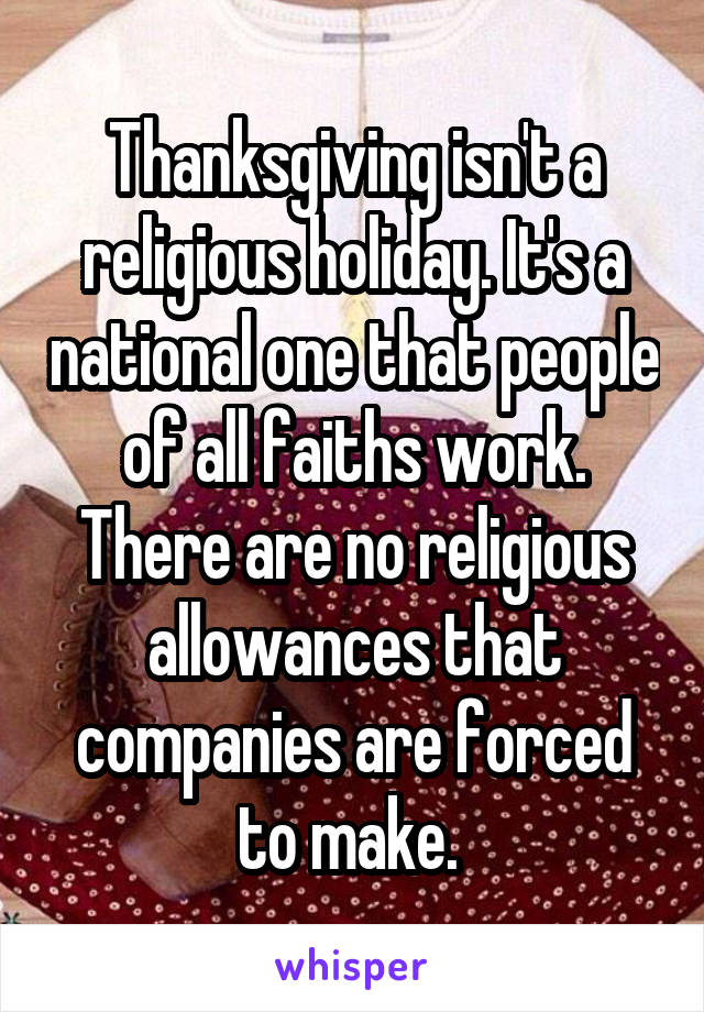 Thanksgiving isn't a religious holiday. It's a national one that people of all faiths work. There are no religious allowances that companies are forced to make. 