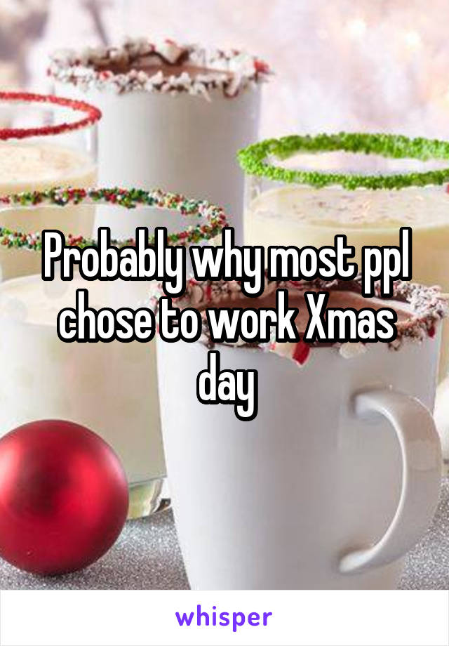 Probably why most ppl chose to work Xmas day