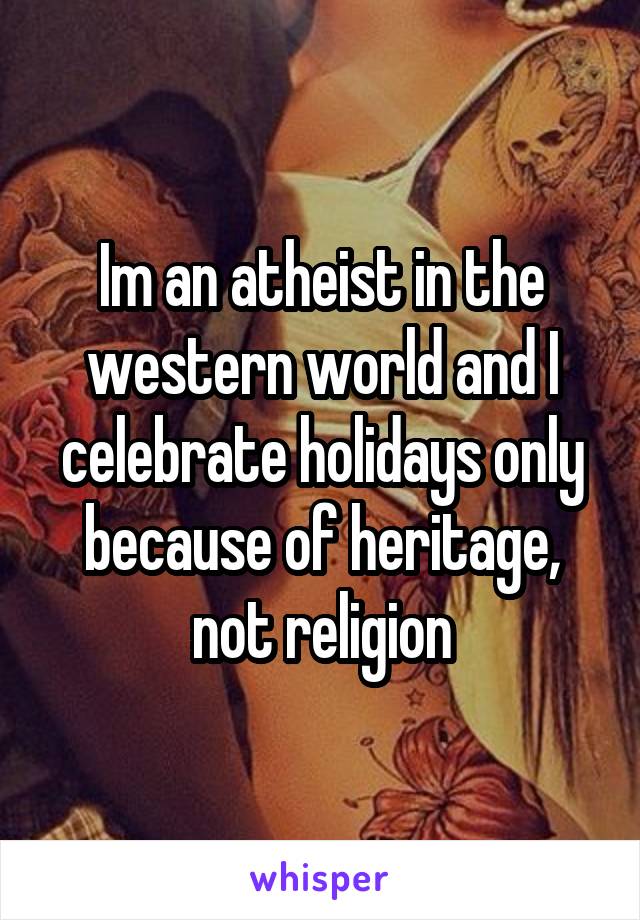 Im an atheist in the western world and I celebrate holidays only because of heritage, not religion