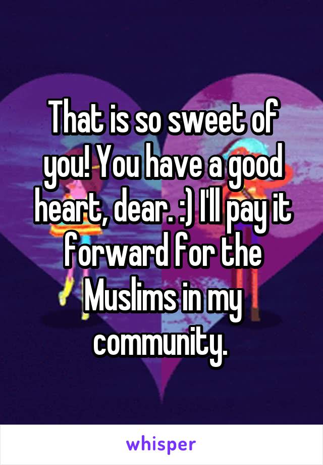 That is so sweet of you! You have a good heart, dear. :) I'll pay it forward for the Muslims in my community. 