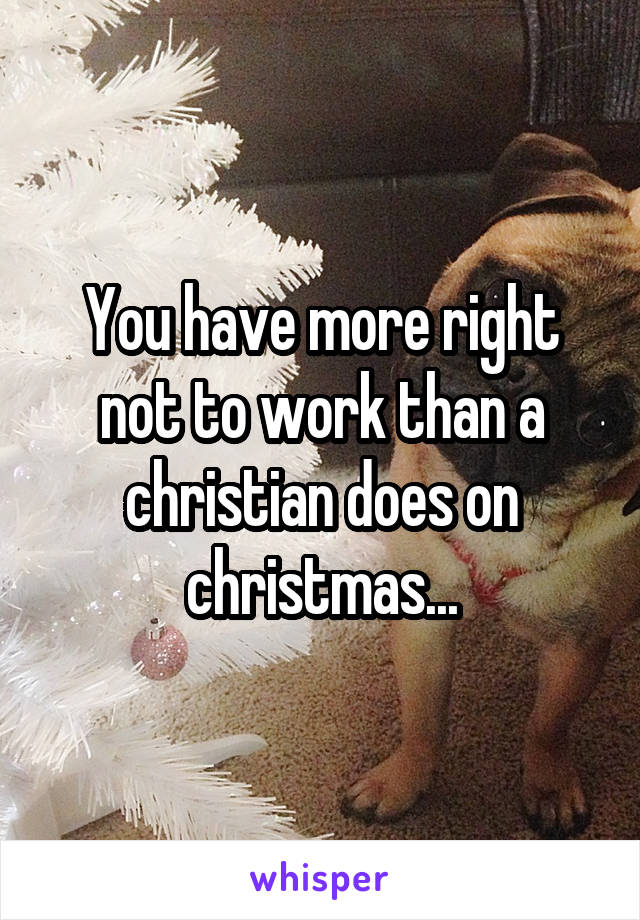 You have more right not to work than a christian does on christmas...