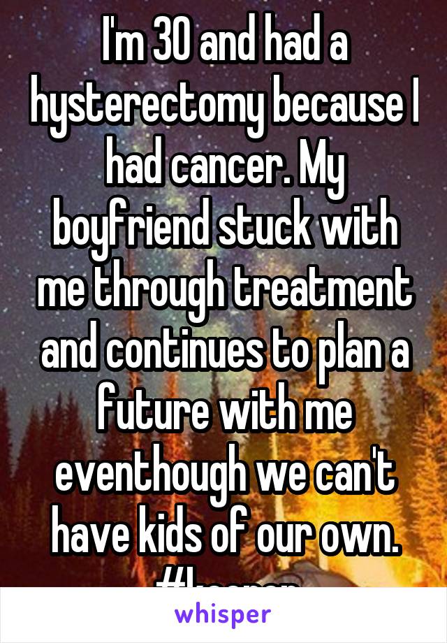 I'm 30 and had a hysterectomy because I had cancer. My boyfriend stuck with me through treatment and continues to plan a future with me eventhough we can't have kids of our own. #keeper
