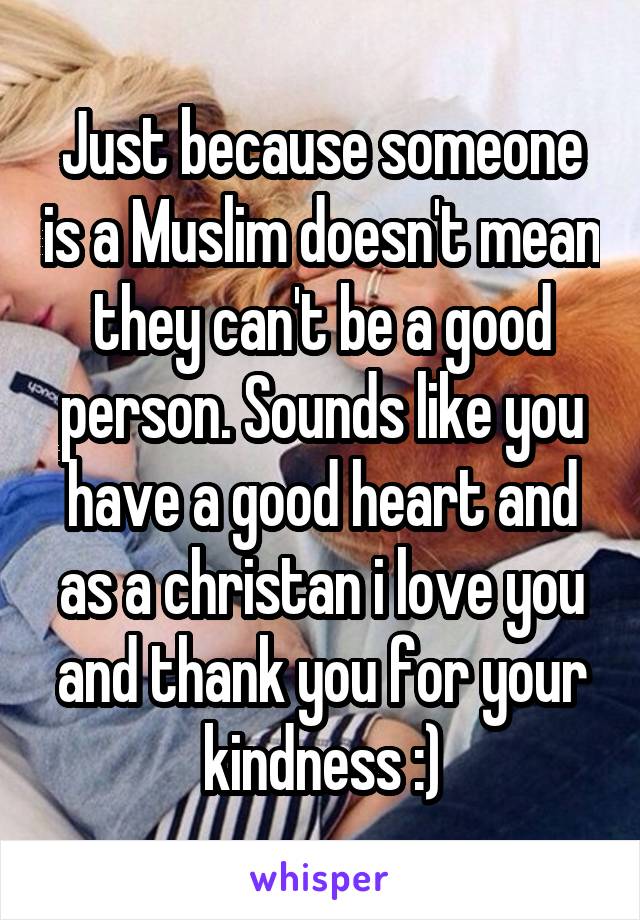 Just because someone is a Muslim doesn't mean they can't be a good person. Sounds like you have a good heart and as a christan i love you and thank you for your kindness :)