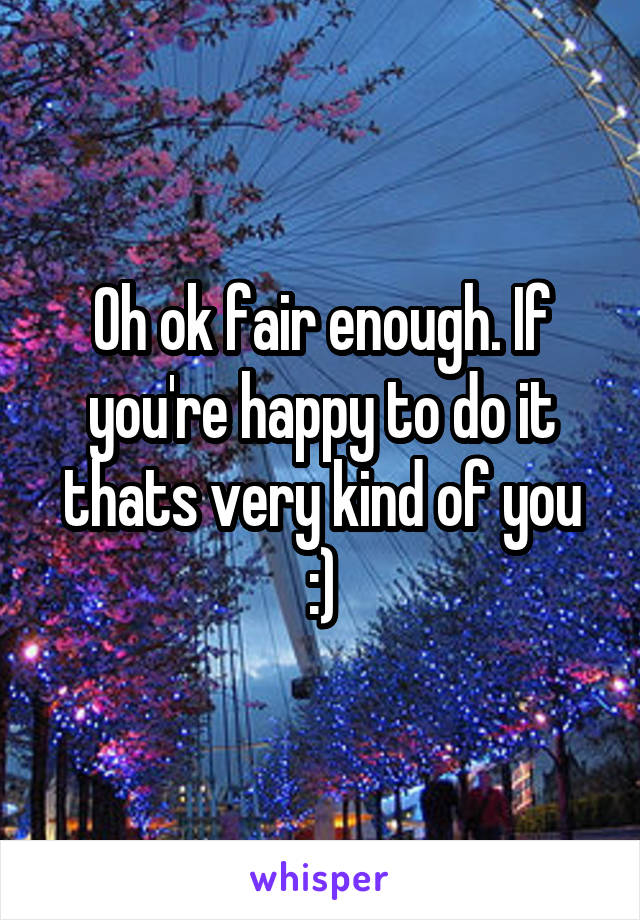 Oh ok fair enough. If you're happy to do it thats very kind of you :)