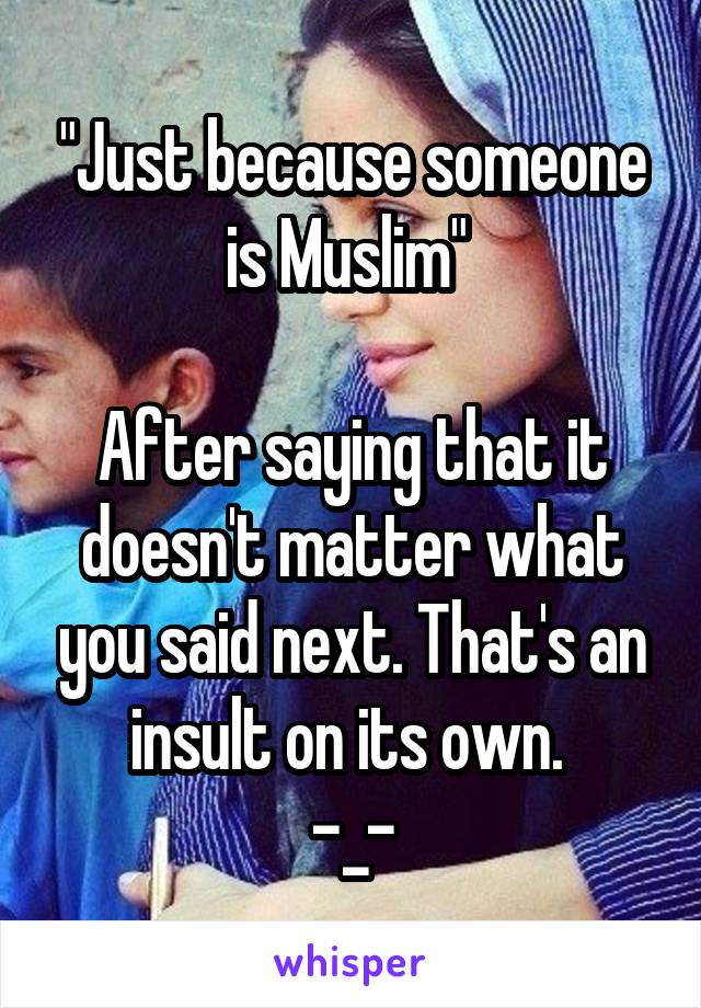 "Just because someone is Muslim" 

After saying that it doesn't matter what you said next. That's an insult on its own. 
-_-