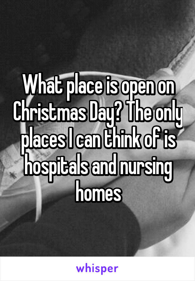 What place is open on Christmas Day? The only places I can think of is hospitals and nursing homes