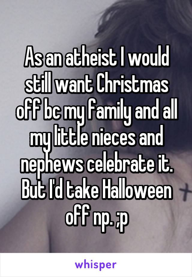 As an atheist I would still want Christmas off bc my family and all my little nieces and nephews celebrate it. But I'd take Halloween off np. ;p