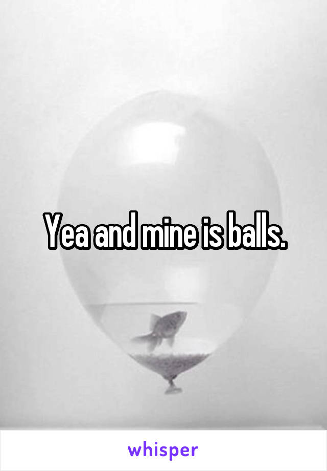 Yea and mine is balls.