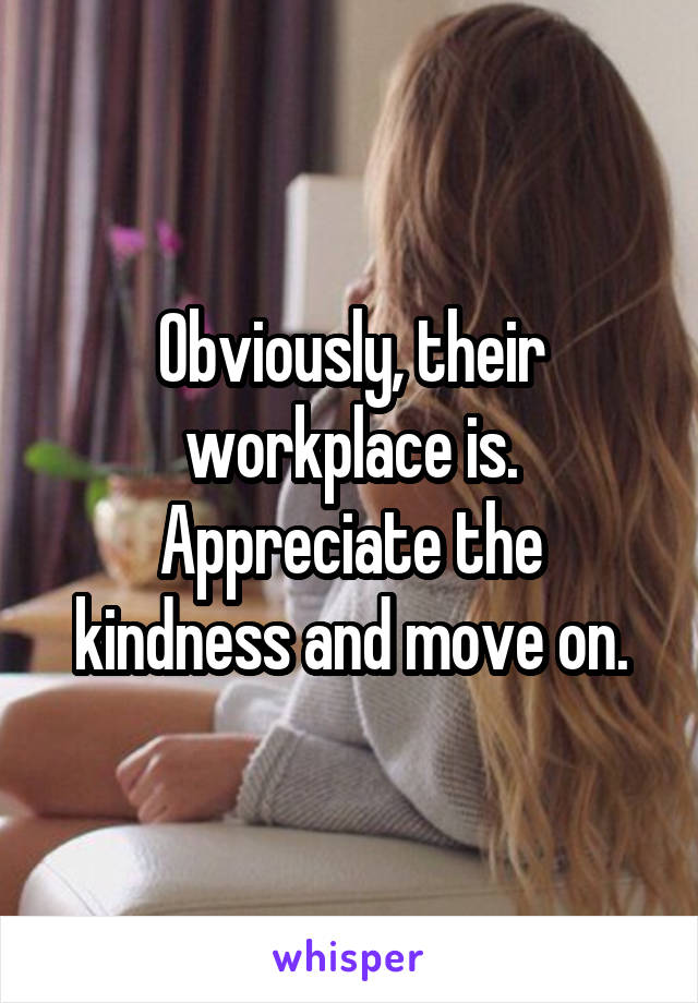 Obviously, their workplace is.
Appreciate the kindness and move on.