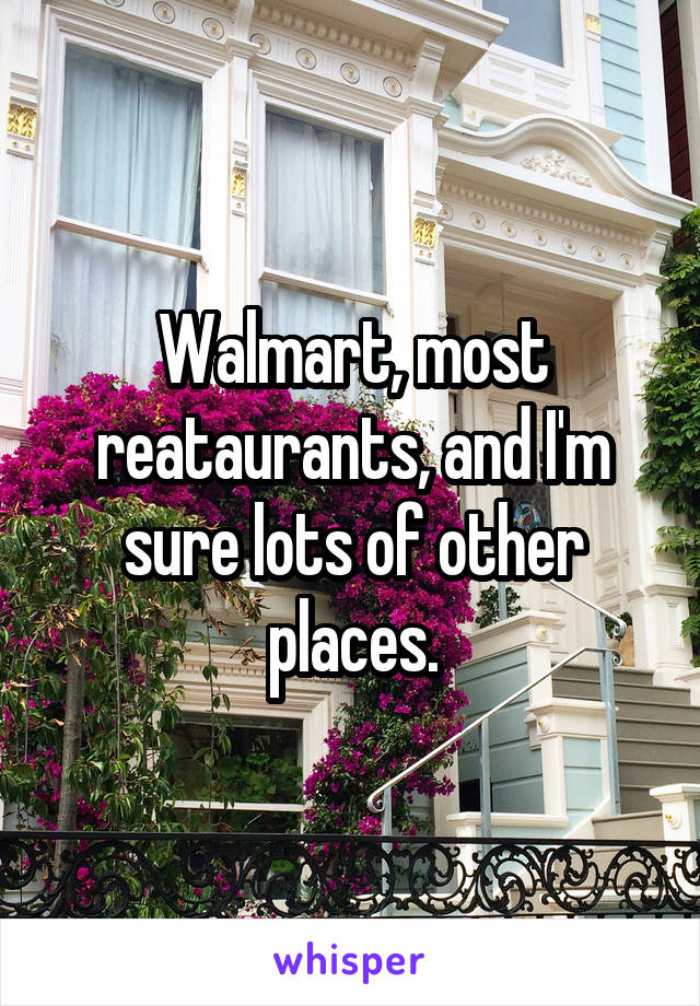 Walmart, most reataurants, and I'm sure lots of other places.